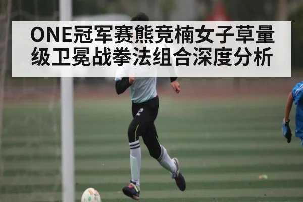 ONE冠军赛熊竞楠女子草量级卫冕战拳法组合深度分析 - kaiyun