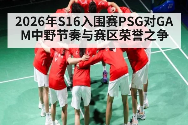 2026年S16入围赛PSG对GAM中野节奏与赛区荣誉之争 - kaiyun