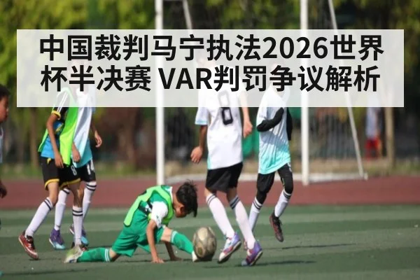 中国裁判马宁执法2026世界杯半决赛 VAR判罚争议解析 - kaiyun