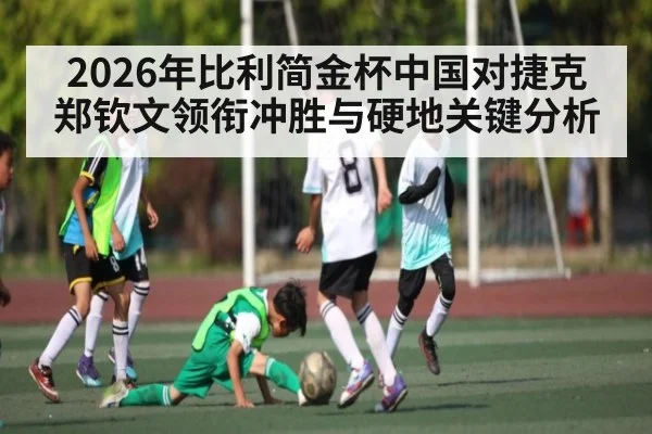 2026年比利简金杯中国对捷克 郑钦文领衔冲胜与硬地关键分析 - kaiyun