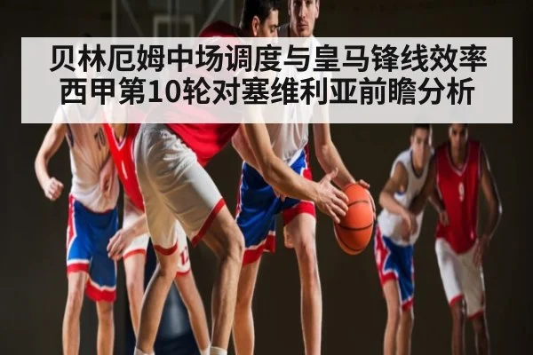 贝林厄姆中场调度与皇马锋线效率 西甲第10轮对塞维利亚前瞻分析 - kaiyun