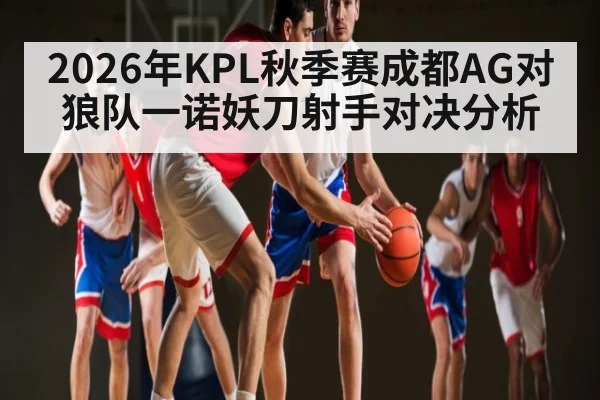 2026年KPL秋季赛成都AG对狼队一诺妖刀射手对决分析 - kaiyun