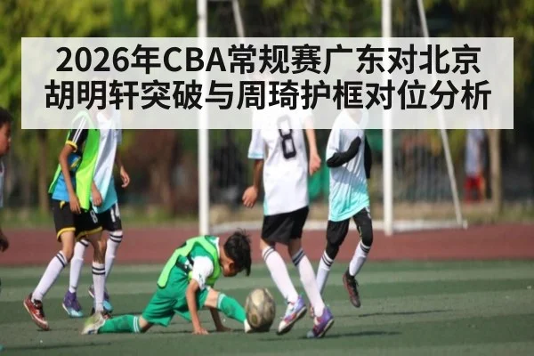 2026年CBA常规赛广东对北京胡明轩突破与周琦护框对位分析 - kaiyun