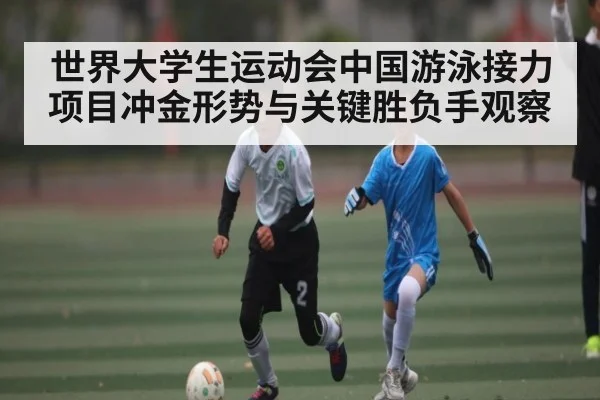 世界大学生运动会中国游泳接力项目冲金形势与关键胜负手观察 - kaiyun