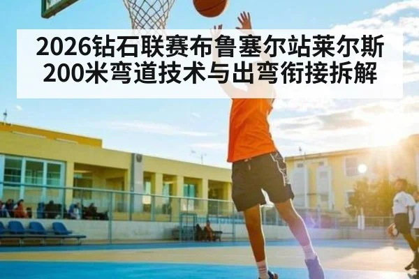 2026钻石联赛布鲁塞尔站莱尔斯200米弯道技术与出弯衔接拆解 - kaiyun