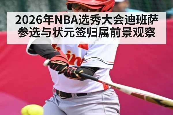 2026年NBA选秀大会迪班萨参选与状元签归属前景观察 - kaiyun